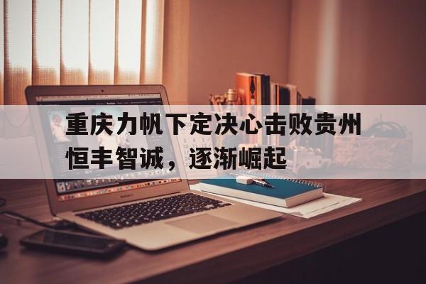 重庆力帆下定决心击败贵州恒丰智诚，逐渐崛起的简单介绍