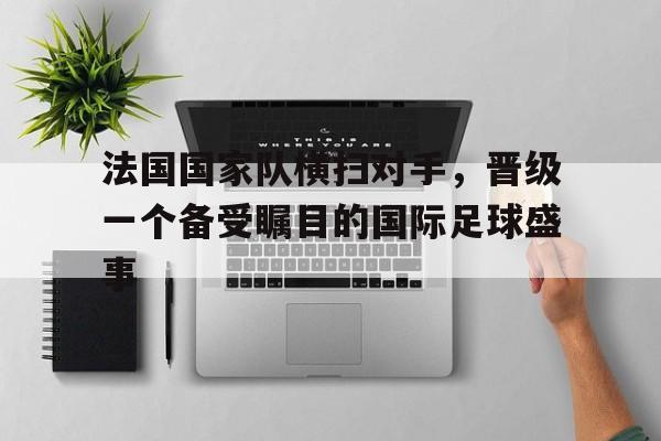 关于法国国家队横扫对手，晋级一个备受瞩目的国际足球盛事的信息