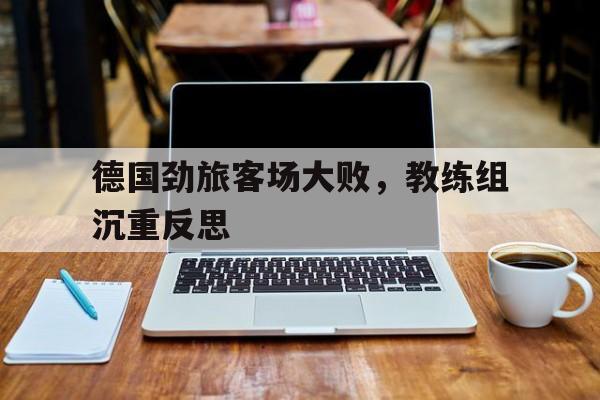 德国劲旅客场大败，教练组沉重反思的简单介绍