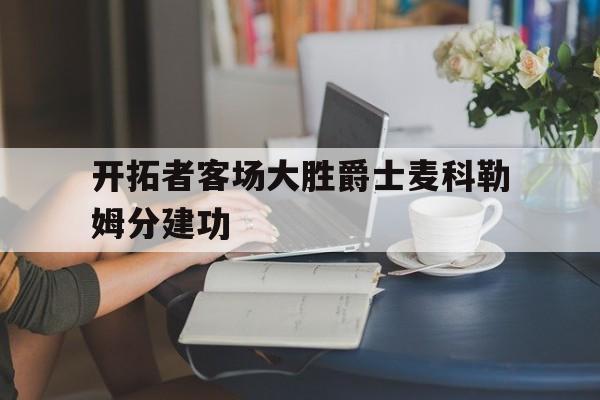 关于开拓者客场大胜爵士麦科勒姆分建功的信息