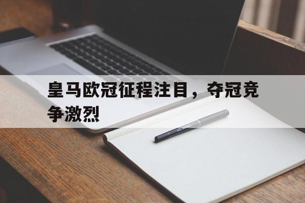 皇马欧冠征程注目，夺冠竞争激烈