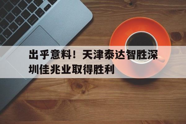 出乎意料！天津泰达智胜深圳佳兆业取得胜利