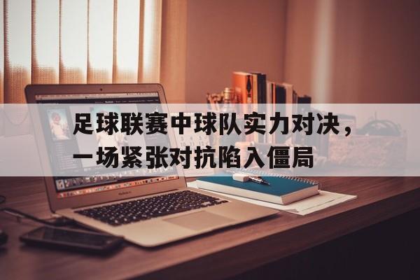 关于足球联赛中球队实力对决，一场紧张对抗陷入僵局的信息