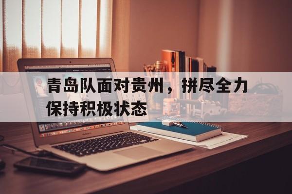 青岛队面对贵州，拼尽全力保持积极状态的简单介绍