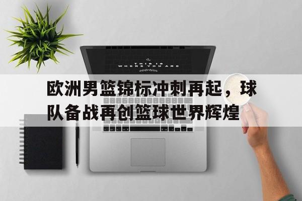 关于欧洲男篮锦标冲刺再起，球队备战再创篮球世界辉煌的信息