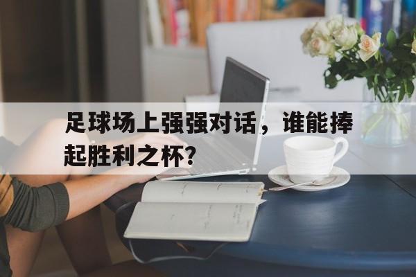 关于足球场上强强对话，谁能捧起胜利之杯？的信息