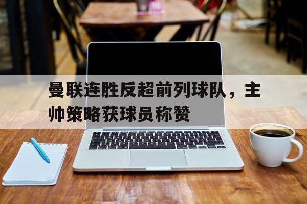 曼联连胜反超前列球队，主帅策略获球员称赞的简单介绍