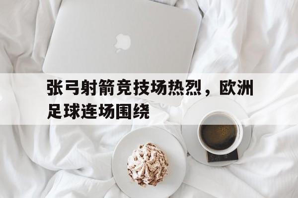 关于张弓射箭竞技场热烈，欧洲足球连场围绕的信息