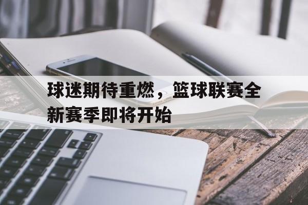关于球迷期待重燃，篮球联赛全新赛季即将开始的信息
