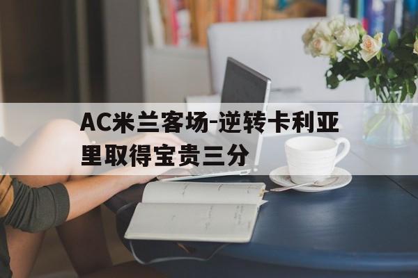 AC米兰客场-逆转卡利亚里取得宝贵三分的简单介绍