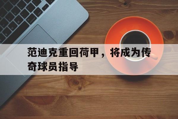 范迪克重回荷甲，将成为传奇球员指导的简单介绍