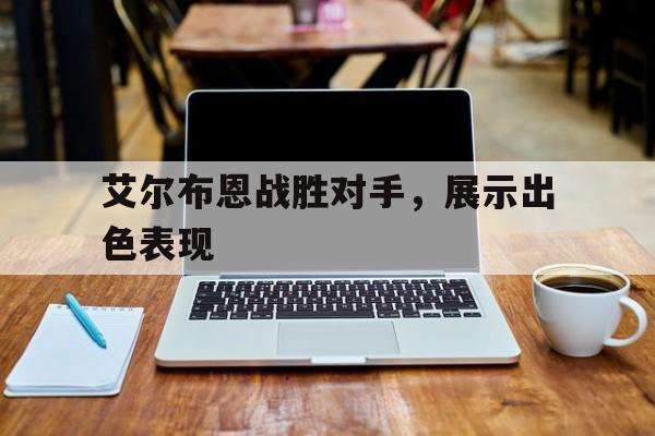 艾尔布恩战胜对手,展示出色表现的简单介绍 艾尔布恩战胜对手,展示出色表现的简单介绍