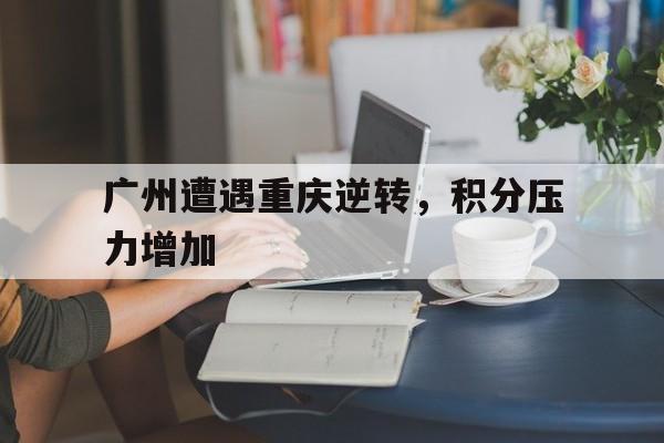 广州遭遇重庆逆转，积分压力增加的简单介绍
