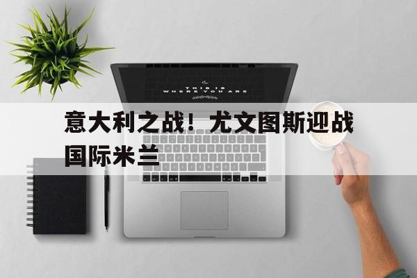 关于意大利之战！尤文图斯迎战国际米兰的信息