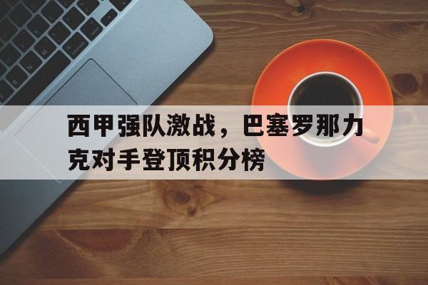 西甲强队激战，巴塞罗那力克对手登顶积分榜的简单介绍