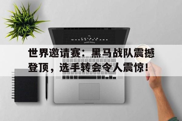 世界邀请赛：黑马战队震撼登顶，选手转会令人震惊！