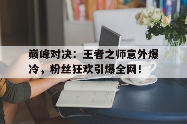 巅峰对决：王者之师意外爆冷，粉丝狂欢引爆全网！