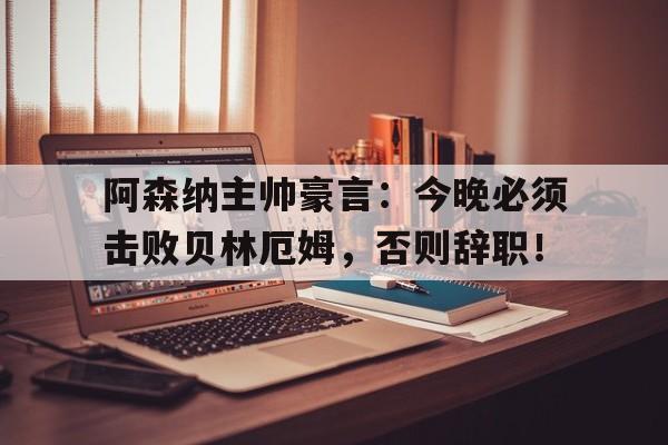阿森纳主帅豪言:今晚必须击败贝林厄姆,否则辞职! 阿森纳主帅豪言:今晚必须击败贝林厄姆,否则辞职!