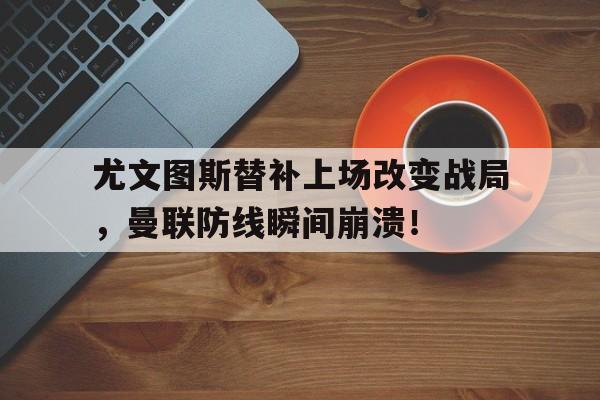 尤文图斯替补上场改变战局，曼联防线瞬间崩溃！尤文图斯替补上场改变战局,曼联防线瞬间崩溃了吗