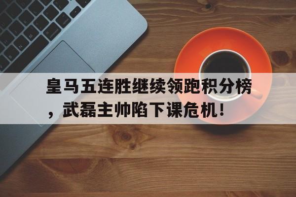 皇马五连胜继续领跑积分榜，武磊主帅陷下课危机！