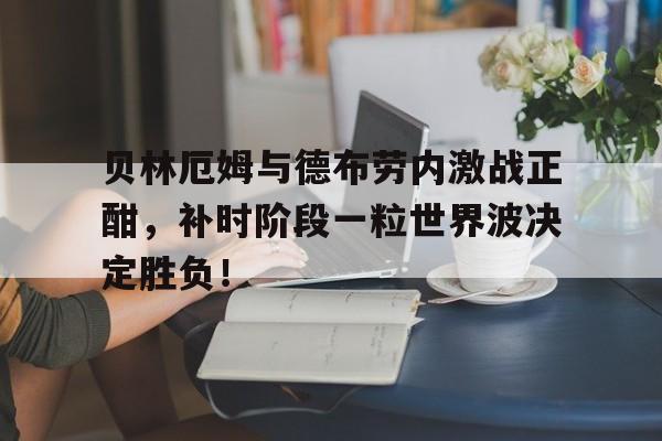 贝林厄姆与德布劳内激战正酣，补时阶段一粒世界波决定胜负！