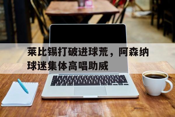 莱比锡打破进球荒，阿森纳球迷集体高唱助威莱比锡中后卫