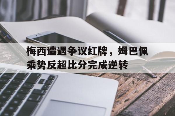梅西遭遇争议红牌，姆巴佩乘势反超比分完成逆转姆巴佩梅西技术对比