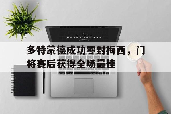 多特蒙德成功零封梅西，门将赛后获得全场最佳多特蒙德状态火爆锁定德甲半程冠军,全队身价首破5亿